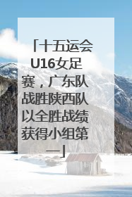十五运会U16女足赛，广东队战胜陕西队以全胜战绩获得小组第一