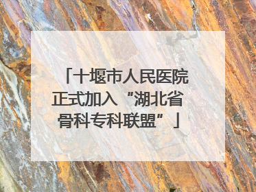 十堰市人民医院正式加入“湖北省骨科专科联盟”