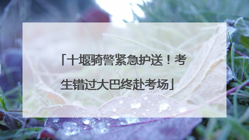 十堰骑警紧急护送！考生错过大巴终赴考场