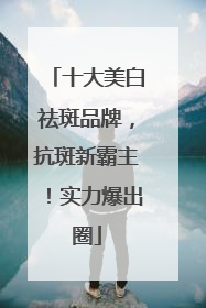 十大美白祛斑品牌，抗斑新霸主！实力爆出圈