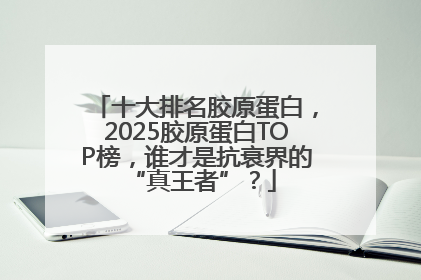 十大排名胶原蛋白，2025胶原蛋白TOP榜，谁才是抗衰界的 “真王者”？