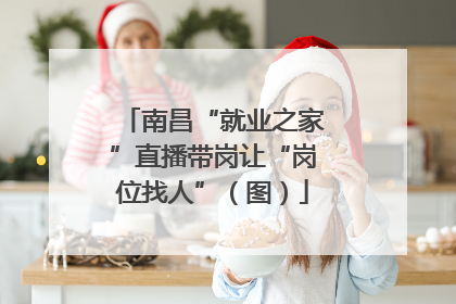 南昌“就业之家”直播带岗让“岗位找人”（图）