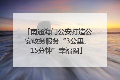 南通海门公安打造公安政务服务“3公里、15分钟”幸福圈