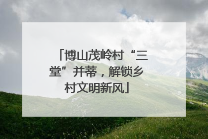 博山茂岭村“三堂”并蒂，解锁乡村文明新风