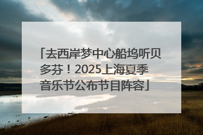 去西岸梦中心船坞听贝多芬！2025上海夏季音乐节公布节目阵容