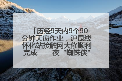 历经9天内9个90分钟天窗作业，沪昆线怀化站接触网大修顺利完成——夜“蜘蛛侠”，与时间赛跑