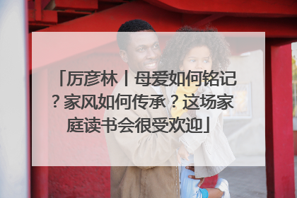 厉彦林丨母爱如何铭记？家风如何传承？这场家庭读书会很受欢迎