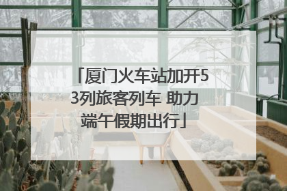 厦门火车站加开53列旅客列车 助力端午假期出行