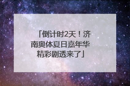 倒计时2天！济南奥体夏日嘉年华精彩剧透来了