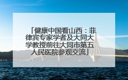 健康中国看山西：菲律宾专家学者及大同大学教授前往大同市第五人民医院参观交流