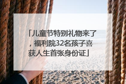儿童节特别礼物来了，福利院32名孩子喜获人生首张身份证