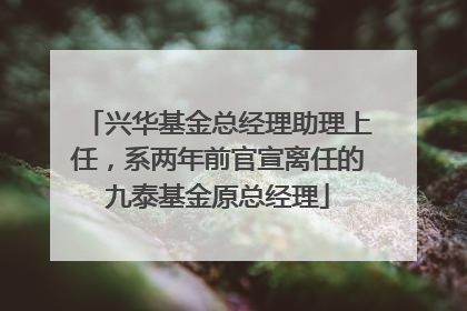 兴华基金总经理助理上任，系两年前官宣离任的九泰基金原总经理