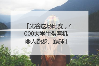 光谷这场比赛，4000大学生带着机器人跑步、踢球