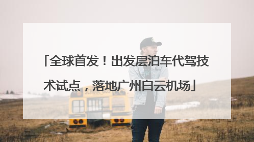全球首发！出发层泊车代驾技术试点，落地广州白云机场
