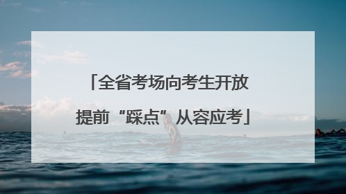 全省考场向考生开放 提前“踩点”从容应考