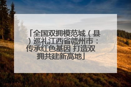 全国双拥模范城（县）巡礼江西省赣州市：传承红色基因 打造双拥共建新高地