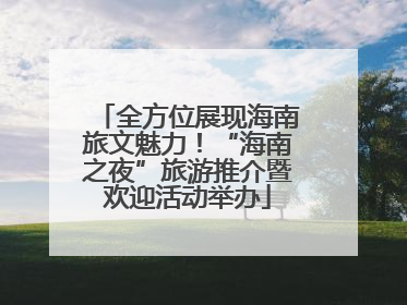 全方位展现海南旅文魅力！“海南之夜”旅游推介暨欢迎活动举办
