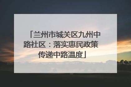 兰州市城关区九州中路社区：落实惠民政策 传递中路温度