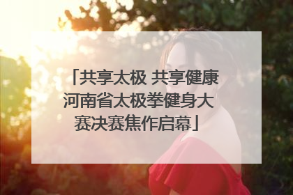 共享太极 共享健康 河南省太极拳健身大赛决赛焦作启幕