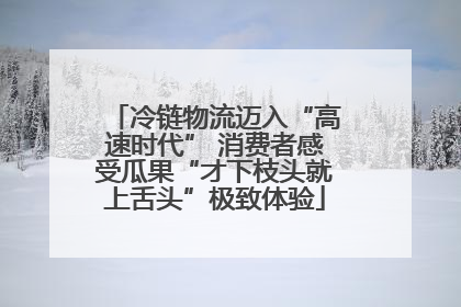 冷链物流迈入“高速时代” 消费者感受瓜果“才下枝头就上舌头”极致体验