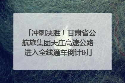 冲刺决胜！甘肃省公航旅集团天庄高速公路进入全线通车倒计时