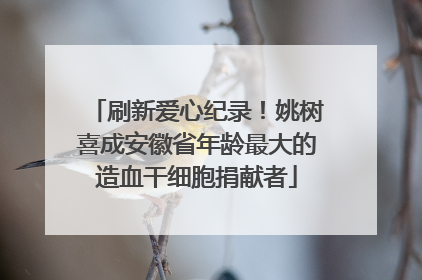 刷新爱心纪录！姚树喜成安徽省年龄最大的造血干细胞捐献者