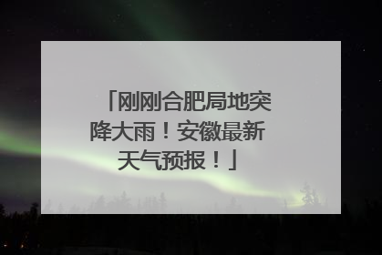 刚刚合肥局地突降大雨！安徽最新天气预报！