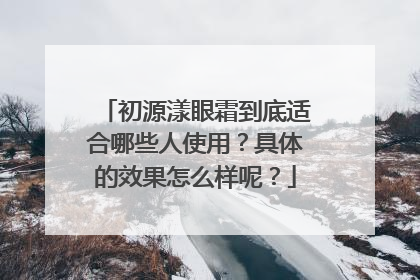 初源漾眼霜到底适合哪些人使用？具体的效果怎么样呢？