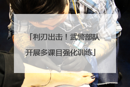 利刃出击！武警部队开展多课目强化训练