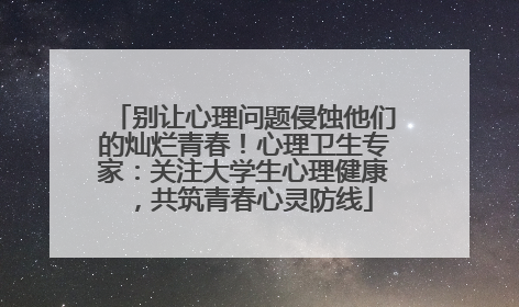别让心理问题侵蚀他们的灿烂青春！心理卫生专家：关注大学生心理健康，共筑青春心灵防线