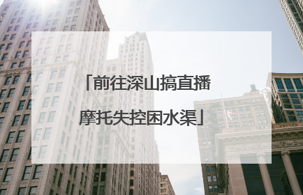 前往深山搞直播 摩托失控困水渠