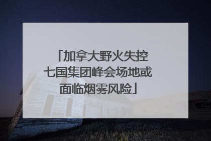 加拿大野火失控 七国集团峰会场地或面临烟雾风险