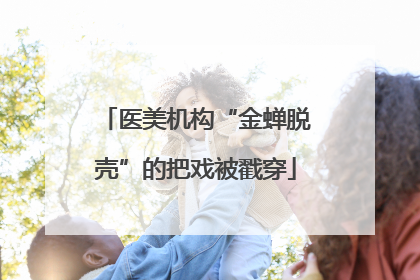 医美机构“金蝉脱壳”的把戏被戳穿