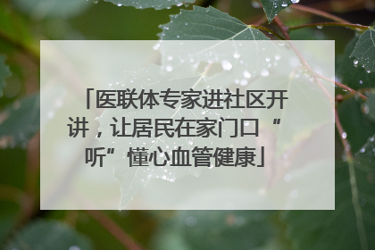 医联体专家进社区开讲，让居民在家门口“听”懂心血管健康