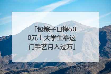 包粽子日挣500元！大学生靠这门手艺月入过万