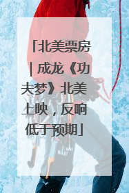 北美票房｜成龙《功夫梦》北美上映，反响低于预期