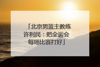 北京男篮主教练许利民：把全运会每场比赛打好