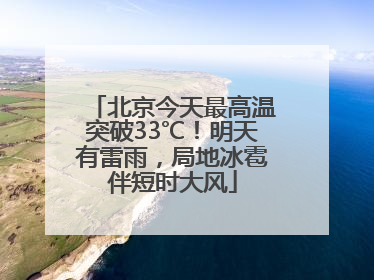北京今天最高温突破33℃！明天有雷雨，局地冰雹伴短时大风