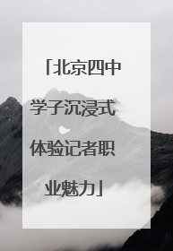 北京四中学子沉浸式体验记者职业魅力