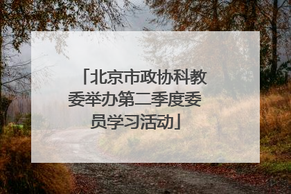 北京市政协科教委举办第二季度委员学习活动