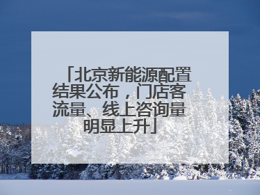 北京新能源配置结果公布，门店客流量、线上咨询量明显上升