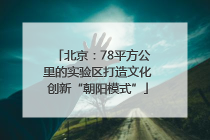 北京：78平方公里的实验区打造文化创新“朝阳模式”