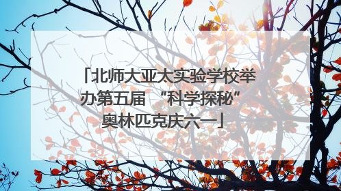 北师大亚太实验学校举办第五届 “科学探秘” 奥林匹克庆六一