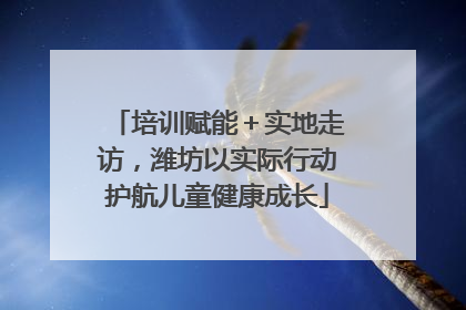 培训赋能＋实地走访，潍坊以实际行动护航儿童健康成长