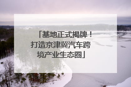 基地正式揭牌！打造京津冀汽车跨境产业生态圈