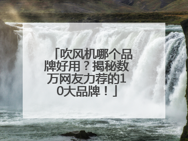吹风机哪个品牌好用？揭秘数万网友力荐的10大品牌！