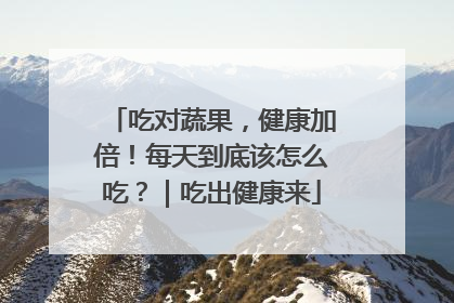 吃对蔬果，健康加倍！每天到底该怎么吃？｜吃出健康来