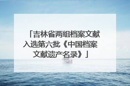 吉林省两组档案文献入选第六批《中国档案文献遗产名录》