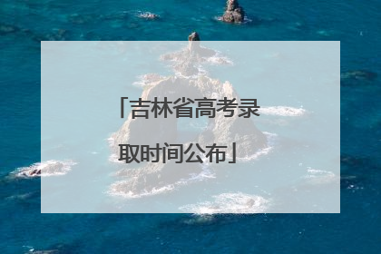 吉林省高考录取时间公布