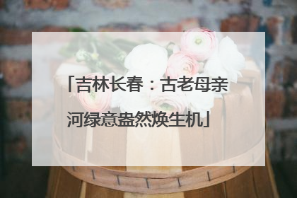 吉林长春：古老母亲河绿意盎然焕生机